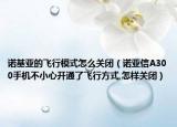 诺基亚的飞行模式怎么关闭（诺亚信A300手机不小心开通了飞行方式,怎样关闭）