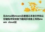 玩dota2时steam总是提示本地文件和云存储有冲突或者下载同步或者上传到steam  cloud这