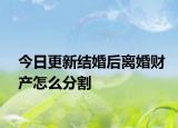 今日更新结婚后离婚财产怎么分割