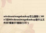 windowsimagebackup怎么删除（Win7的WindowsImageBackup是什么文件夹?重要不?删除行不?）