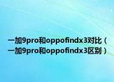 一加9pro和oppofindx3对比（一加9pro和oppofindx3区别）