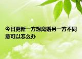 今日更新一方想离婚另一方不同意可以怎么办