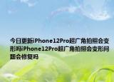 今日更新iPhone12Pro超广角拍照会变形吗iPhone12Pro超广角拍照会变形问题会修复吗