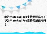 华为matepad pro支持无线充电（华为MatePad Pro支持无线充电吗）