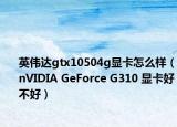 英伟达gtx10504g显卡怎么样（nVIDIA GeForce G310 显卡好不好）
