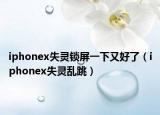 iphonex失灵锁屏一下又好了（iphonex失灵乱跳）