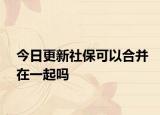 今日更新社保可以合并在一起吗