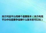 浩方对战平台用哪个魔兽版本（浩方电竞平台中玩魔兽争霸要什么版本的可以玩）