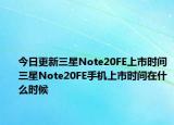 今日更新三星Note20FE上市时间三星Note20FE手机上市时间在什么时候