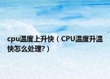 cpu温度上升快（CPU温度升温快怎么处理?）