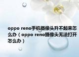 oppo reno手机摄像头升不起来怎么办（oppo reno摄像头无法打开怎么办）