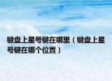 键盘上星号键在哪里（键盘上星号键在哪个位置）