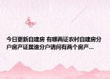 今日更新自建房 有哪两证农村自建房分户房产证属谁分户请问有两个房产...