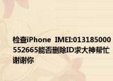 检查iPhone  IMEI:013185000552665能否删除ID求大神帮忙谢谢你