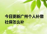 今日更新广州个人补缴社保怎么补