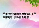 苹果序列号d开头是新机吗（苹果序列号d开头什么意思）