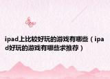 ipad上比较好玩的游戏有哪些（ipad好玩的游戏有哪些求推荐）