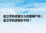 金立手机质量怎么样是哪产的（金立手机质量好不好）