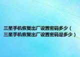 三星手机恢复出厂设置密码多少（三星手机恢复出厂设置密码是多少）