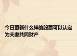 今日更新什么样的股票可以认定为夫妻共同财产