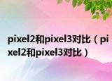 pixel2和pixel3对比（pixel2和pixel3对比）