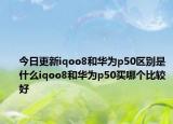 今日更新iqoo8和华为p50区别是什么iqoo8和华为p50买哪个比较好