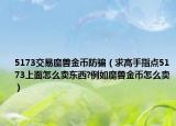 5173交易魔兽金币防骗（求高手指点5173上面怎么卖东西?例如魔兽金币怎么卖）