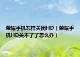 荣耀手机怎样关闭HD（荣耀手机HD关不了了怎么办）