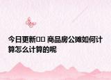 今日更新﻿﻿ 商品房公摊如何计算怎么计算的呢