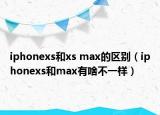 iphonexs和xs max的区别（iphonexs和max有啥不一样）