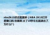 nba2k13进去就黑屏（NBA 2K13打开是窗口的,但黑屏,过了10秒左右就退出了,为什么?）