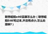 联想昭阳e46l蓝屏怎么办（联想昭阳E46l笔记本,声音有点小,怎么处理啊?）