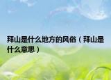 拜山是什么地方的风俗（拜山是什么意思）