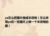 ps怎么把图片做成半透明（怎么样用ps在一张图片上做一个半透明的图）