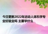 今日更新2022年运动人体科学专业好就业吗 主要学什么