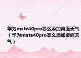 华为mate40pro怎么添加桌面天气（华为mate40pro怎么添加桌面天气）