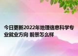 今日更新2022年地理信息科学专业就业方向 前景怎么样