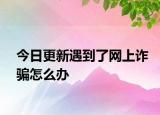 今日更新遇到了网上诈骗怎么办