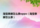 淘宝录屏怎么录oppo（淘宝录屏怎么录）