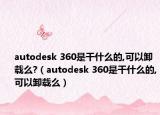 autodesk 360是干什么的,可以卸载么?（autodesk 360是干什么的,可以卸载么）