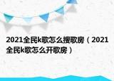 2021全民k歌怎么搜歌房（2021全民k歌怎么开歌房）