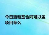 今日更新签合同可以盖项目章么