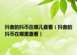 抖音的抖币在哪儿查看（抖音的抖币在哪里查看）