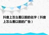 抖音上怎么看以前的名字（抖音上怎么看以前的广告）