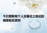 今日更新有个人宅基证土地证的楼房能买卖吗