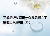 了解的近义词是什么意思啊（了解的近义词是什么）