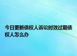 今日更新债权人诉讼时效过期债权人怎么办