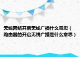 无线网络开启无线广播什么意思（路由器的开启无线广播是什么意思）