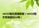 win10能玩英雄联盟（win10操作系统能玩lol吗）