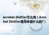acrobat distiller怎么用（Acrobat Distiller是用来做什么的?）